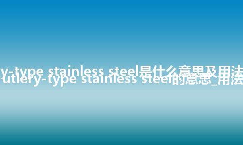 cutlery-type stainless steel是什么意思及用法_翻译cutlery-type stainless steel的意思_用法