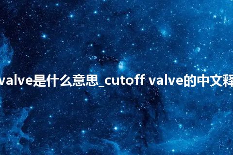 cutoff valve是什么意思_cutoff valve的中文释义_用法