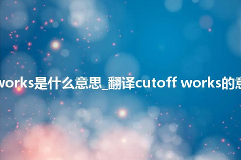 cutoff works是什么意思_翻译cutoff works的意思_用法