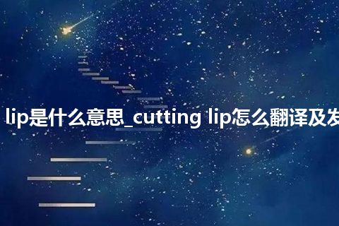 cutting lip是什么意思_cutting lip怎么翻译及发音_用法