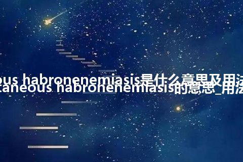 cutaneous habronenemiasis是什么意思及用法_翻译cutaneous habronenemiasis的意思_用法