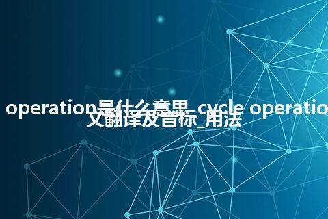 cycle operation是什么意思_cycle operation的中文翻译及音标_用法