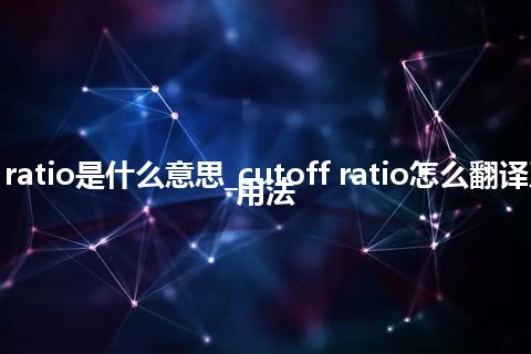 cutoff ratio是什么意思_cutoff ratio怎么翻译及发音_用法