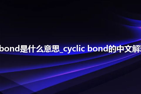 cyclic bond是什么意思_cyclic bond的中文解释_用法