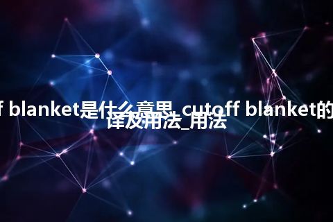 cutoff blanket是什么意思_cutoff blanket的中文翻译及用法_用法