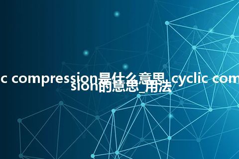 cyclic compression是什么意思_cyclic compression的意思_用法