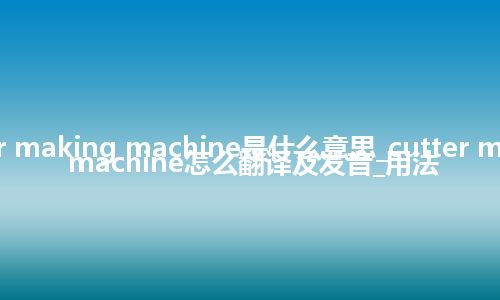 cutter making machine是什么意思_cutter making machine怎么翻译及发音_用法