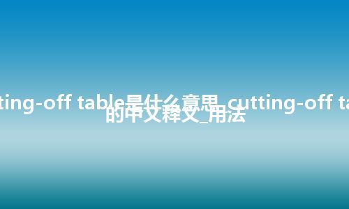 cutting-off table是什么意思_cutting-off table的中文释义_用法