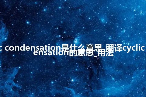 cyclic condensation是什么意思_翻译cyclic condensation的意思_用法