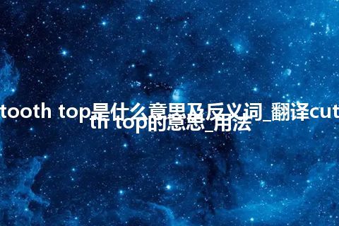 cutter tooth top是什么意思及反义词_翻译cutter tooth top的意思_用法