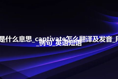 captivate是什么意思_captivate怎么翻译及发音_用法_同义词_例句_英语短语