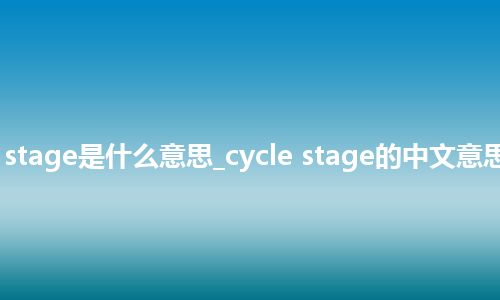 cycle stage是什么意思_cycle stage的中文意思_用法