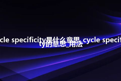 cycle specificity是什么意思_cycle specificity的意思_用法