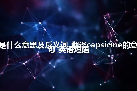 capsicine是什么意思及反义词_翻译capsicine的意思_用法_例句_英语短语