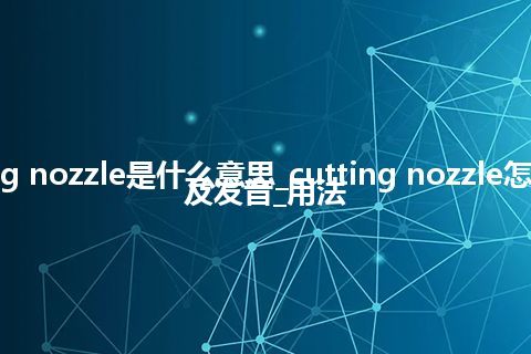 cutting nozzle是什么意思_cutting nozzle怎么翻译及发音_用法