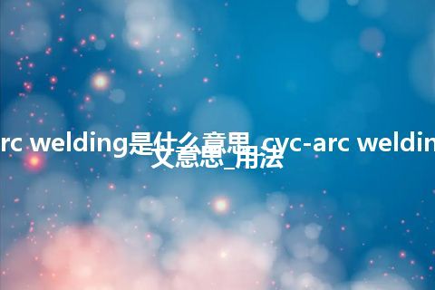 cyc-arc welding是什么意思_cyc-arc welding的中文意思_用法