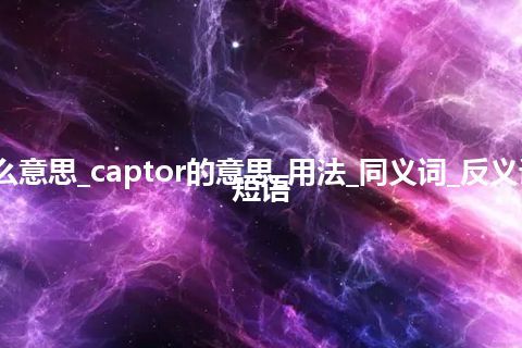 captor是什么意思_captor的意思_用法_同义词_反义词_例句_英语短语