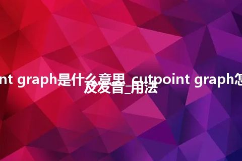 cutpoint graph是什么意思_cutpoint graph怎么翻译及发音_用法