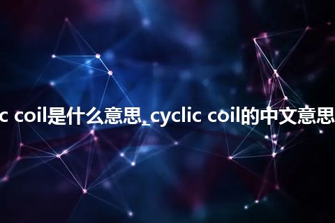 cyclic coil是什么意思_cyclic coil的中文意思_用法