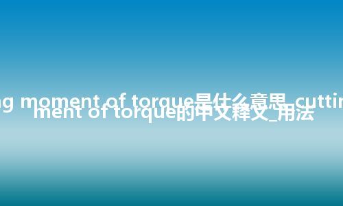 cutting moment of torque是什么意思_cutting moment of torque的中文释义_用法