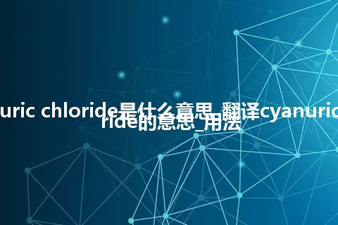 cyanuric chloride是什么意思_翻译cyanuric chloride的意思_用法