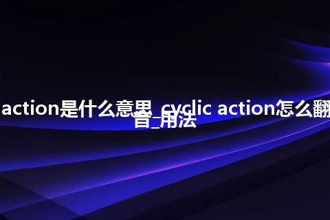 cyclic action是什么意思_cyclic action怎么翻译及发音_用法