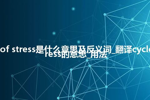 cycle of stress是什么意思及反义词_翻译cycle of stress的意思_用法