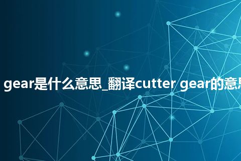 cutter gear是什么意思_翻译cutter gear的意思_用法