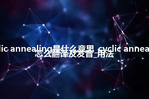 cyclic annealing是什么意思_cyclic annealing怎么翻译及发音_用法