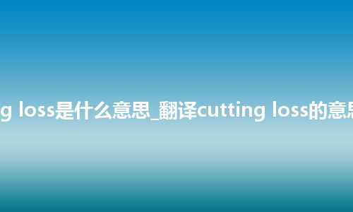 cutting loss是什么意思_翻译cutting loss的意思_用法