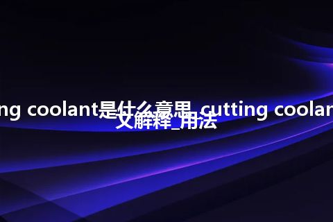 cutting coolant是什么意思_cutting coolant的中文解释_用法