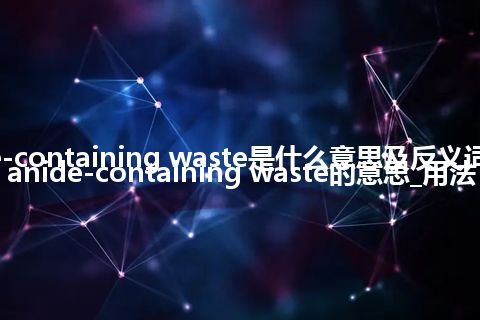 cyanide-containing waste是什么意思及反义词_翻译cyanide-containing waste的意思_用法