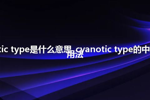 cyanotic type是什么意思_cyanotic type的中文意思_用法