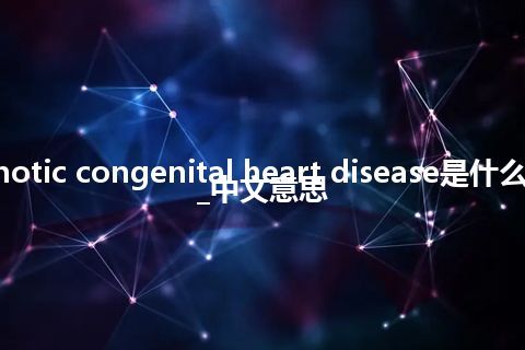 cyanotic congenital heart disease是什么意思_中文意思