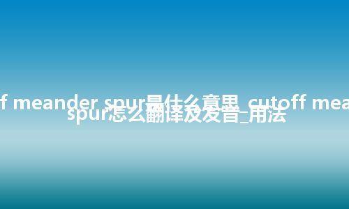 cutoff meander spur是什么意思_cutoff meander spur怎么翻译及发音_用法