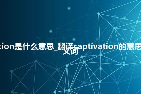 captivation是什么意思_翻译captivation的意思_用法_同义词