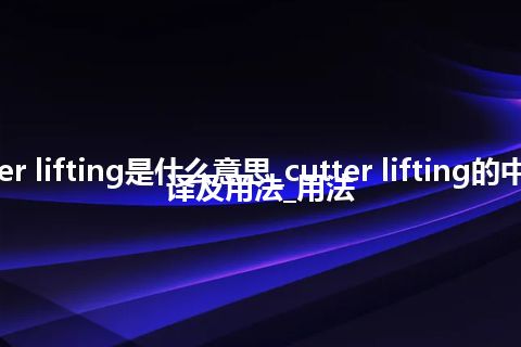 cutter lifting是什么意思_cutter lifting的中文翻译及用法_用法