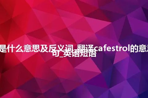 cafestrol是什么意思及反义词_翻译cafestrol的意思_用法_例句_英语短语