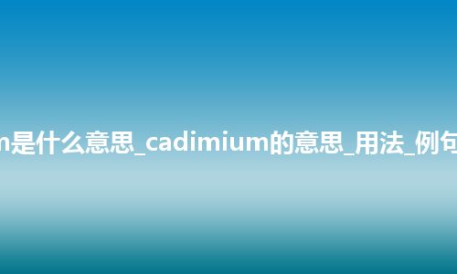 cadimium是什么意思_cadimium的意思_用法_例句_英语短语