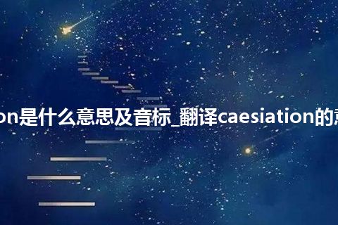 caesiation是什么意思及音标_翻译caesiation的意思_用法