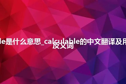 calculable是什么意思_calculable的中文翻译及用法_用法_反义词