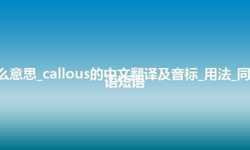 callous是什么意思_callous的中文翻译及音标_用法_同义词_例句_英语短语