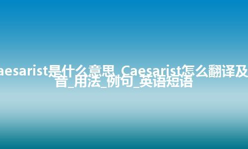 Caesarist是什么意思_Caesarist怎么翻译及发音_用法_例句_英语短语