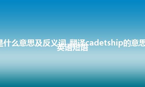 cadetship是什么意思及反义词_翻译cadetship的意思_用法_例句_英语短语