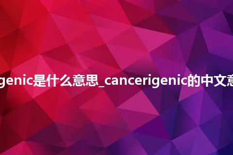 cancerigenic是什么意思_cancerigenic的中文意思_用法