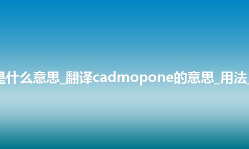 cadmopone是什么意思_翻译cadmopone的意思_用法_例句_英语短语