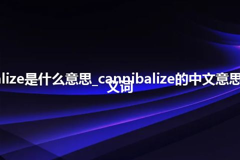 cannibalize是什么意思_cannibalize的中文意思_用法_同义词