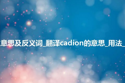 cadion是什么意思及反义词_翻译cadion的意思_用法_例句_英语短语