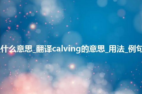 calving是什么意思_翻译calving的意思_用法_例句_英语短语