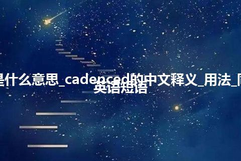 cadenced是什么意思_cadenced的中文释义_用法_同义词_例句_英语短语